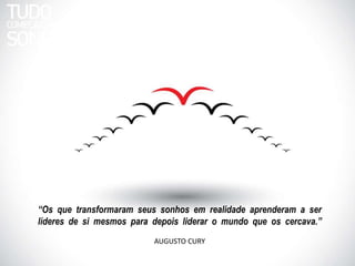 “Os que transformaram seus sonhos em realidade aprenderam a ser 
líderes de si mesmos para depois liderar o mundo que os cercava.” 
AUGUSTO CURY 
 