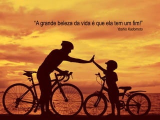 “A grande beleza da vida é que ela tem um fim!” 
Yoshio Kadomoto 
 