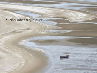 • Não saber o que quer 
