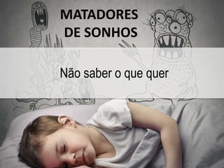 MATADORES 
DE SONHOS 
Não saber o que quer 
 