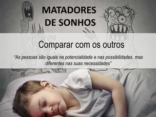 MATADORES 
DE SONHOS 
Comparar com os outros 
“As pessoas são iguais na potencialidade e nas possibilidades, mas 
diferentes nas suas necessidades” 
 
