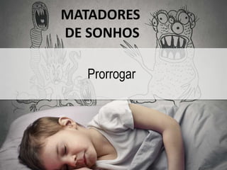 MATADORES 
DE SONHOS 
Prorrogar 
 