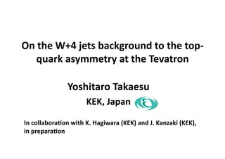 On	
  the	
  W+4	
  jets	
  background	
  to	
  the	
  top-­‐
quark	
  asymmetry	
  at	
  the	
  Tevatron	
  	
  
Yoshitaro	
  Takaesu	
  	
  
KEK,	
  Japan	
  
In	
  collaboraDon	
  with	
  K.	
  Hagiwara	
  (KEK)	
  and	
  J.	
  Kanzaki	
  (KEK),	
  	
  
in	
  preparaDon	
  
 