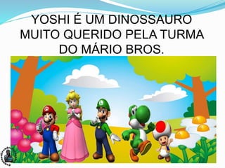 YOSHI É UM DINOSSAURO
MUITO QUERIDO PELA TURMA
DO MÁRIO BROS.
 