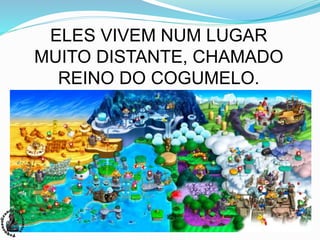 ELES VIVEM NUM LUGAR
MUITO DISTANTE, CHAMADO
REINO DO COGUMELO.
 