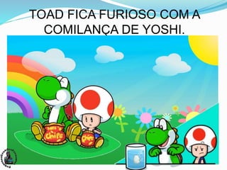TOAD FICA FURIOSO COM A
COMILANÇA DE YOSHI.
 