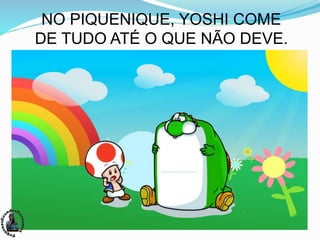 NO PIQUENIQUE, YOSHI COME
DE TUDO ATÉ O QUE NÃO DEVE.
 