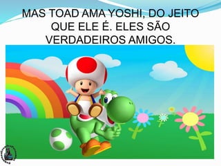 MAS TOAD AMA YOSHI, DO JEITO
QUE ELE É. ELES SÃO
VERDADEIROS AMIGOS.
 