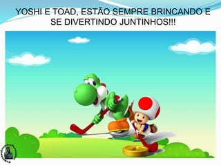 YOSHI E TOAD, ESTÃO SEMPRE BRINCANDO E
SE DIVERTINDO JUNTINHOS!!!
 