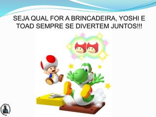 SEJA QUAL FOR A BRINCADEIRA, YOSHI E
TOAD SEMPRE SE DIVERTEM JUNTOS!!!
 