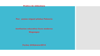 Pratica de slideshare

Por: yosias miguel pitalua Palencia

Institucion educativa liceo moderno
Magangue

Fecha: 24/febrero/2014

 