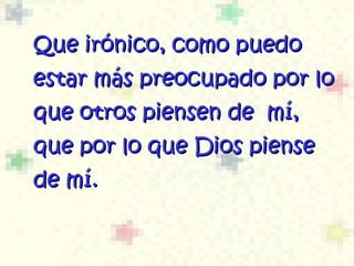 Que irónico, como puedo estar m á s preocupado por lo que otros piensen de  mí, que por lo que Dios piense de mí .   