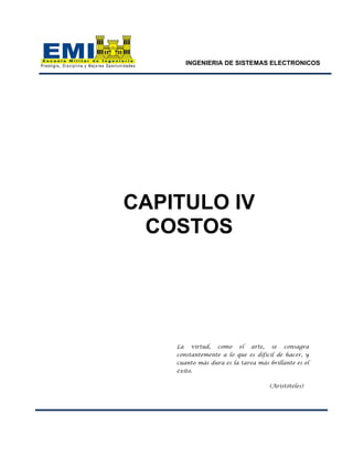 INGENIERIA DE SISTEMAS ELECTRONICOS
CAPITULO IV
COSTOS
La virtud, como el arte, se consagra
constantemente a lo que es difícil de hacer, y
cuanto más dura es la tarea más brillante es el
éxito.
(Aristóteles)
 