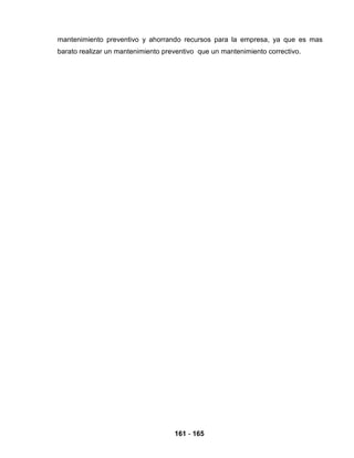161 - 165
mantenimiento preventivo y ahorrando recursos para la empresa, ya que es mas
barato realizar un mantenimiento preventivo que un mantenimiento correctivo.
 