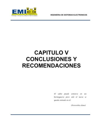 INGENIERIA DE SISTEMAS ELECTRONICOS
CAPITULO V
CONCLUSIONES Y
RECOMENDACIONES
El sabio puede sentarse en un
hormiguero; pero sólo el necio se
queda sentado en él.
(Proverbio chino)
 