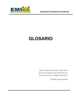 INGENIERIA DE SISTEMAS ELECTRONICOS
GLOSARIO
Hay tres grupos de personas: los que hacen
que las cosas pasen, los que miran las cosas
que pasan y los que se preguntan qué pasó.
(Nicholas Murray Butler)
 