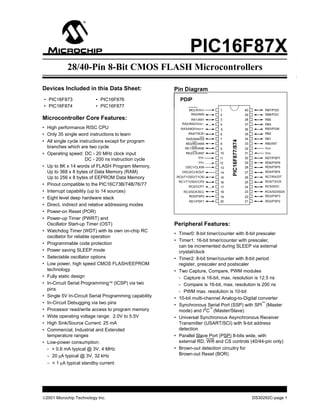 ©2001 Microchip Technology Inc. DS30292C-page 1
PIC16F877/874
PIC16F87X
28/40-Pin 8-Bit CMOS FLASH Microcontrollers
Devices Included in this Data Sheet: Pin Diagram
• PIC16F873 • PIC16F876 PDIP
• PIC16F874 • PIC16F877
Microcontroller Core Features:
• High performance RISC CPU
• Only 35 single word instructions to learn
• All single cycle instructions except for program
branches which are two cycle
• Operating speed: DC - 20 MHz clock input
DC - 200 ns instruction cycle
• Up to 8K x 14 words of FLASH Program Memory,
Up to 368 x 8 bytes of Data Memory (RAM)
Up to 256 x 8 bytes of EEPROM Data Memory
• Pinout compatible to the PIC16C73B/74B/76/77
• Interrupt capability (up to 14 sources)
• Eight level deep hardware stack
• Direct, indirect and relative addressing modes
• Power-on Reset (POR)
• Power-up Timer (PWRT) and
MCLR/VPP 1
RA0/AN0 2
RA1/AN1 3
RA2/AN2/VREF- 4
RA3/AN3/VREF+ 5
RA4/T0CKI 6
RA5/AN4/SS 7
RE0/RD/AN5 8
RE1/WR/AN6 9
RE2/CS/AN7 10
VDD 11
VSS 12
OSC1/CLKIN 13
OSC2/CLKOUT 14
RC0/T1OSO/T1CKI 15
RC1/T1OSI/CCP2 16
RC2/CCP1 17
RC3/SCK/SCL 18
RD0/PSP0 19
RD1/PSP1 20
40 RB7/PGD
39 RB6/PGC
38 RB5
37 RB4
36 RB3/PGM
35 RB2
34 RB1
33 RB0/INT
32 VDD
31 VSS
30 RD7/PSP7
29 RD6/PSP6
28 RD5/PSP5
27 RD4/PSP4
26 RC7/RX/DT
25 RC6/TX/CK
24 RC5/SDO
23 RC4/SDI/SDA
22 RD3/PSP3
21 RD2/PSP2
Oscillator Start-up Timer (OST)
• Watchdog Timer (WDT) with its own on-chip RC
oscillator for reliable operation
• Programmable code protection
• Power saving SLEEP mode
• Selectable oscillator options
• Low power, high speed CMOS FLASH/EEPROM
technology
• Fully static design
• In-Circuit Serial Programming™ (ICSP) via two
pins
• Single 5V In-Circuit Serial Programming capability
• In-Circuit Debugging via two pins
• Processor read/write access to program memory
• Wide operating voltage range: 2.0V to 5.5V
• High Sink/Source Current: 25 mA
• Commercial, Industrial and Extended
temperature ranges
• Low-power consumption:
- < 0.6 mA typical @ 3V, 4 MHz
- 20 µA typical @ 3V, 32 kHz
- < 1 µA typical standby current
Peripheral Features:
• Timer0: 8-bit timer/counter with 8-bit prescaler
• Timer1: 16-bit timer/counter with prescaler,
can be incremented during SLEEP via external
crystal/clock
• Timer2: 8-bit timer/counter with 8-bit period
register, prescaler and postscaler
• Two Capture, Compare, PWM modules
- Capture is 16-bit, max. resolution is 12.5 ns
- Compare is 16-bit, max. resolution is 200 ns
- PWM max. resolution is 10-bit
• 10-bit multi-channel Analog-to-Digital converter
• Synchronous Serial Port (SSP) with SPI
™
(Master
mode) and I2
C
™
(Master/Slave)
• Universal Synchronous Asynchronous Receiver
Transmitter (USART/SCI) with 9-bit address
detection
• Parallel Slave Port (PSP) 8-bits wide, with
external RD, WR and CS controls (40/44-pin only)
• Brown-out detection circuitry for
Brown-out Reset (BOR)
 