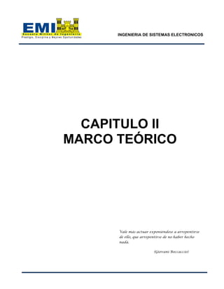 INGENIERIA DE SISTEMAS ELECTRONICOS
CAPITULO II
MARCO TEÓRICO
Vale más actuar exponiéndose a arrepentirse
de ello, que arrepentirse de no haber hecho
nada.
(Giovani Boccaccio)
 