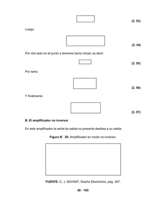 40 - 165
(2. 53)
Luego:
(2. 54)
Por otro lado en el punto a tenemos tierra virtual, es decir:
(2. 55)
Por tanto:
(2. 56)
Y finalmente:
(2. 57)
B. El amplificador no inversor
En este amplificador la señal de salida no presenta desfase a su salida
Figura N˚ 26: Amplificador en modo no inversor.
FUENTE: C. J. SAVANT, Diseño Electrónico, pág. 347.
 