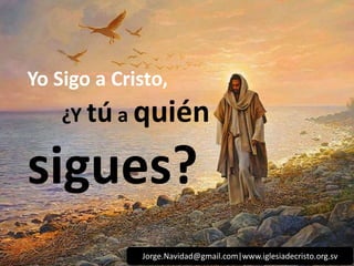 Yo Sigo a Cristo, 
¿Y tú a quién 
sigues? 
Jorge.Navidad@gmail.com|www.iglesiadecristo.org.sv 
 