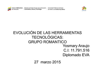 EVOLUCIÓN DE LAS HERRAMIENTAS
TECNOLÓGICAS:
GRUPO ROMANTICO
Yosmary Araujo
C.I: 11.791.516
Diplomado EVA
27 marzo 2015
 