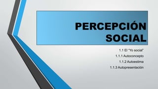 PERCEPCIÓN
SOCIAL
1.1 El “Yo social”
1.1.1 Autoconcepto
1.1.2 Autoestima
1.1.3 Autopresentación
 