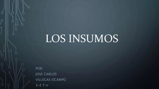 LOS INSUMOS
POR:
JOSE CARLOS
VILLEGAS OCAMPO
3-E T/V
 