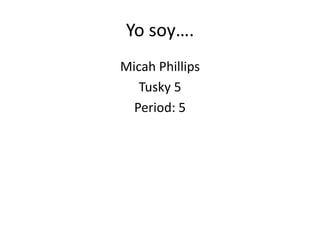 Yo soy….
Micah Phillips
Tusky 5
Period: 5
 