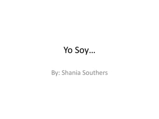 Yo Soy…
By: Shania Southers
 