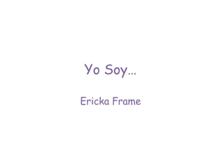 Yo Soy…
Ericka Frame

 