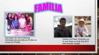 hija mayor de Alcira Naranjo
Hermanos dos una niña de 15 años un
Joven de 24 años
Casada con Edwin Alvarado con
el cual tengo un lindo hijo de 5
años llamado Joseph
 
