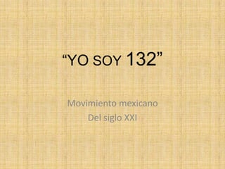 “YO SOY 132”
Movimiento mexicano
Del siglo XXI

 