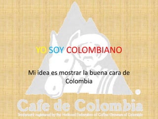 YO SOY COLOMBIANO Mi idea es mostrar la buena cara de Colombia 
