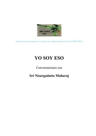 Comparta este documento si lo desea, pero hágalo siempre de forma GRATUITA.
YO SOY ESO
Conversaciones con
Sri Nisargadatta Maharaj
 