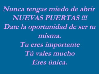 Nunca tengas miedo de abrir  NUEVAS PUERTAS !!! Date la oportunidad de ser tu misma. Tu eres importante Tú vales mucho Eres única. 