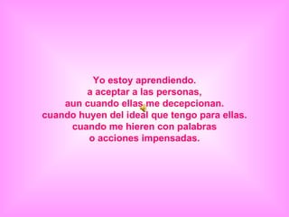 Yo estoy aprendiendo. a aceptar a las personas, aun cuando ellas me decepcionan. cuando huyen del ideal que tengo para ellas. cuando me hieren con palabras o acciones impensadas. 
