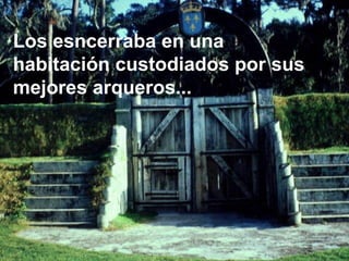 Los esncerraba en una habitación custodiados por sus mejores arqueros... 