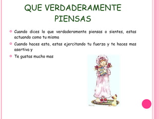 TIENES DERECHO A DECIR LO QUE VERDADERAMENTE PIENSAS Cuando dices lo que verdaderamente piensas o sientes, estas actuando como tu misma Cuando haces esto, estas ejercitando tu fuerza y te haces mas asertiva y Te gustas mucho mas 