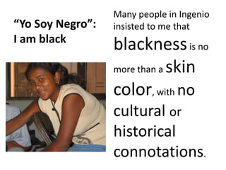 Many people in Ingenio insisted to me that blackness is no more than a skin color, with no cultural or historical connotat...