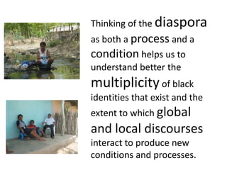 Thinking of the diaspora as both a process and a condition helps us to understand better the multiplicity of black identit...