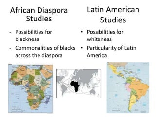 Latin American Studies<br />African Diaspora Studies<br /><ul><li>Possibilities for blackness