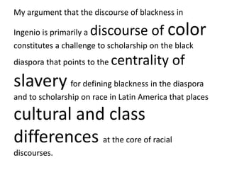 My argument that the discourse of blackness in Ingenio is primarily a discourse of colorconstitutes a challenge to scholar...