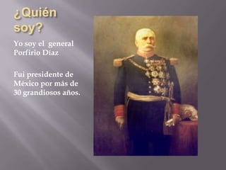 ¿Quién      soy? Yo soy el  general Porfirio Díaz  Fui presidente de México por más de 30 grandiosos años. 