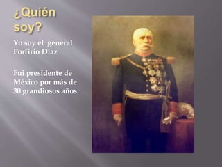 ¿Quién
soy?
Yo soy el general
Porfirio Díaz
Fui presidente de
México por más de
30 grandiosos años.
 