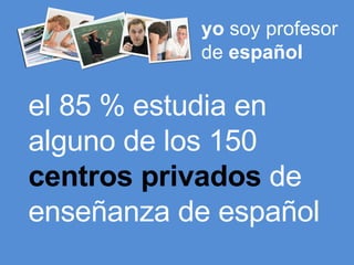 el 85 % estudia en alguno de los 150  centros privados  de enseñanza de español yo  soy profesor de  español 