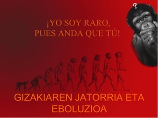 EVOLUCION DEL HOMBRE
GIZAKIAREN JATORRIA ETA
EBOLUZIOA
¡YO SOY RARO,
PUES ANDA QUE TÚ!
 