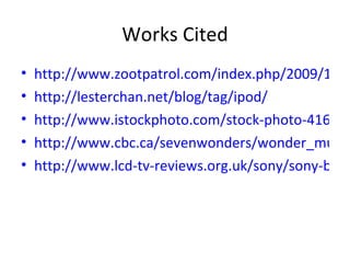 Works Cited http://www.zootpatrol.com/index.php/2009/12/logos-last-forever-pay-checks-dont/ http://lesterchan.net/blog/tag/ipod/ http://www.istockphoto.com/stock-photo-4160534-shiny-basketball-gym.php http://www.cbc.ca/sevenwonders/wonder_mums_house.html http://www.lcd-tv-reviews.org.uk/sony/sony-bravia-kdl-40w5500-lcd-television-review/ 
