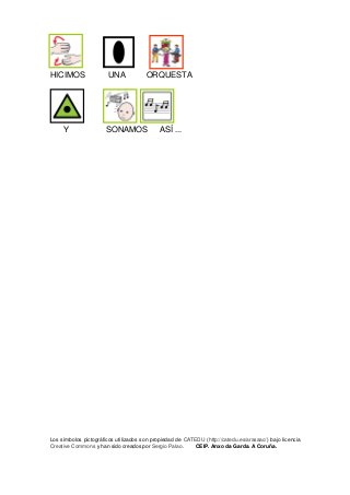 HICIMOS UNA ORQUESTA 
Y SONAMOS ASÍ ... 
Los símbolos pictográficos utilizados son propiedad de CATEDU (http://catedu.es/arasaac/) bajo licencia Creative Commons y han sido creados por Sergio Palao. CEIP. Anxo da Garda. A Coruña. 