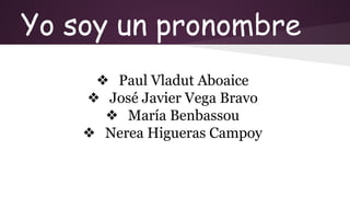 Yo soy un pronombre
❖ Paul Vladut Aboaice
❖ José Javier Vega Bravo
❖ María Benbassou
❖ Nerea Higueras Campoy
 