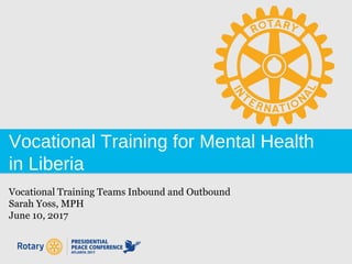 Vocational Training for Mental Health
in Liberia
Vocational Training Teams Inbound and Outbound
Sarah Yoss, MPH
June 10, 2017
 